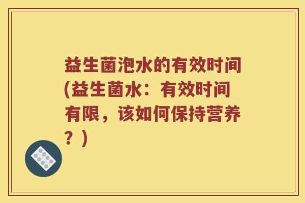 益生菌泡水的有效时间(益生菌水：有效时间有限，该如何保持营养？)