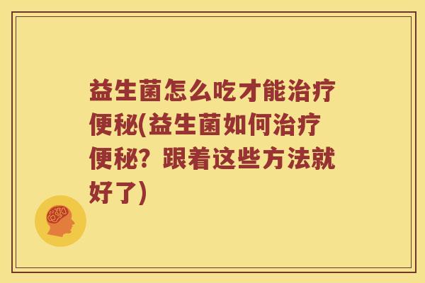 益生菌怎么吃才能治疗便秘(益生菌如何治疗便秘？跟着这些方法就好了)