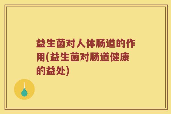 益生菌对人体肠道的作用(益生菌对肠道健康的益处)