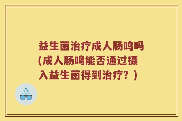 益生菌治疗成人肠鸣吗(成人肠鸣能否通过摄入益生菌得到治疗？)