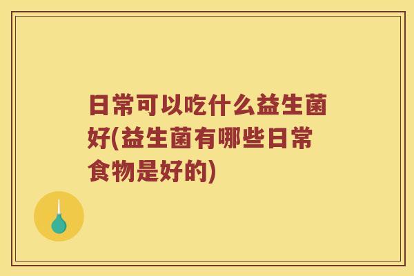 日常可以吃什么益生菌好(益生菌有哪些日常食物是好的)