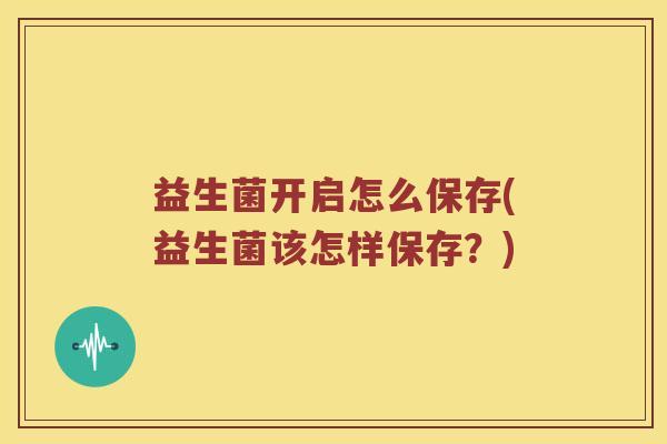 益生菌开启怎么保存(益生菌该怎样保存?) 益生菌开启怎么保存(益生菌该怎样保存?)