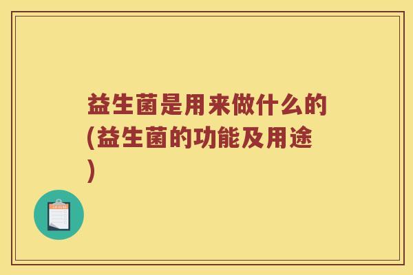 益生菌是用来做什么的(益生菌的功能及用途) 益生菌是用来做什么的(益生菌的功能及用途)