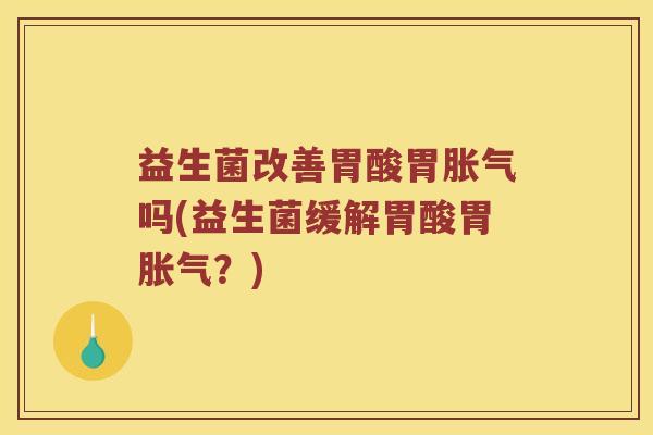 益生菌改善胃酸胃吗(益生菌缓解胃酸胃？)