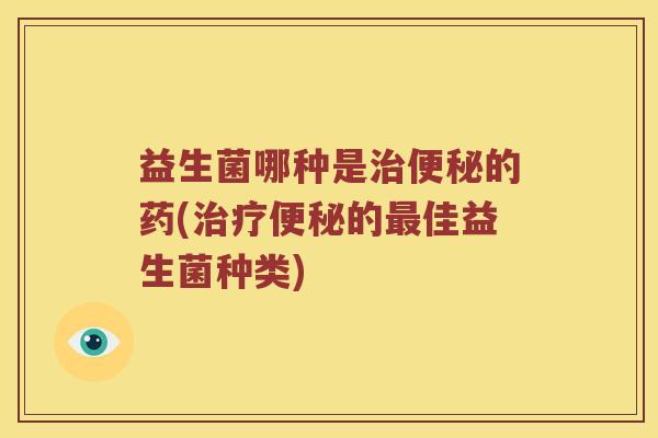 益生菌哪种是的药(的佳益生菌种类) 益生菌哪种是的药(的佳益生菌种类)