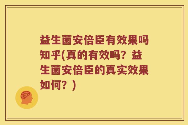 益生菌安倍臣有效果吗知乎(真的有效吗？益生菌安倍臣的真实效果如何？)