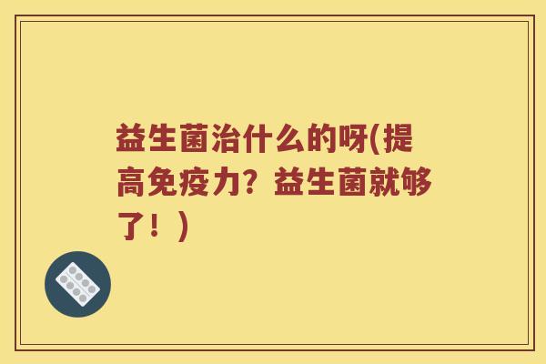 益生菌治什么的呀(提高免疫力？益生菌就够了！)