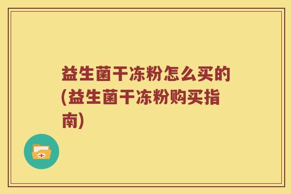 益生菌干冻粉怎么买的(益生菌干冻粉购买指南)