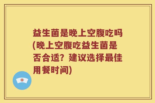 益生菌是晚上空腹吃吗(晚上空腹吃益生菌是否合适？建议选择最佳用餐时间)