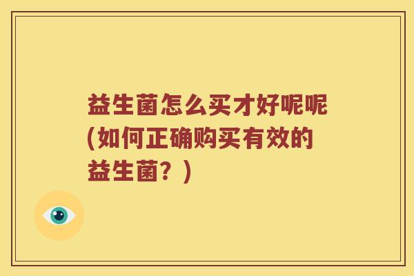 益生菌怎么买才好呢呢(如何正确购买有效的益生菌？)