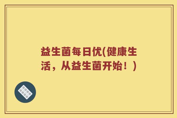 益生菌每日优(健康生活,从益生菌开始!) 益生菌每日优(健康生活,从益生菌开始!)