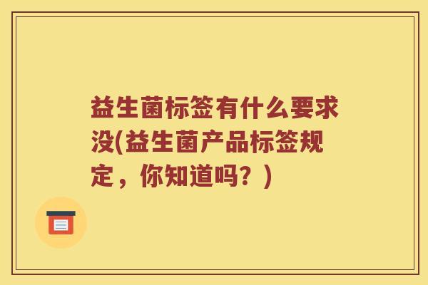 益生菌标签有什么要求没(益生菌产品标签规定，你知道吗？)