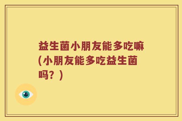 益生菌小朋友能多吃嘛(小朋友能多吃益生菌吗？)