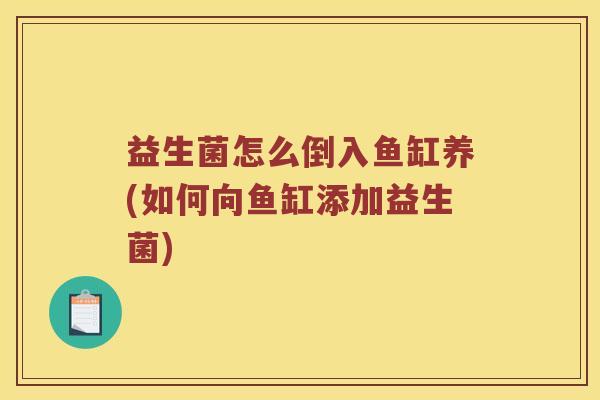 益生菌怎么倒入鱼缸养(如何向鱼缸添加益生菌)