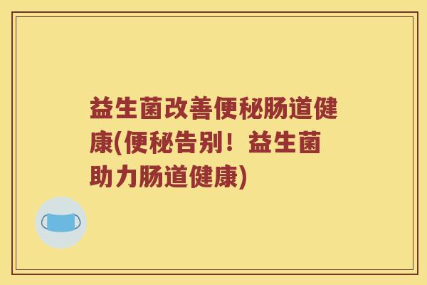 益生菌改善便秘肠道健康(便秘告别！益生菌助力肠道健康)