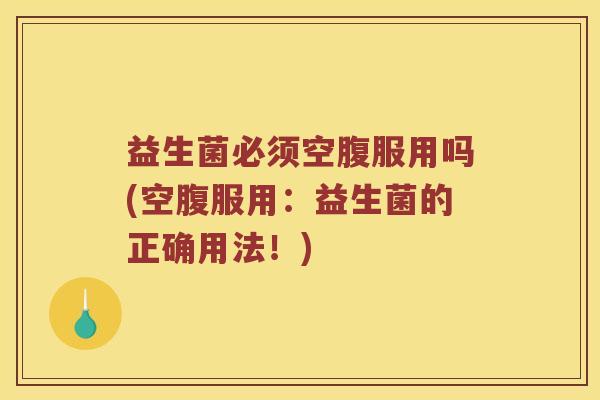 益生菌必须空腹服用吗(空腹服用：益生菌的正确用法！)