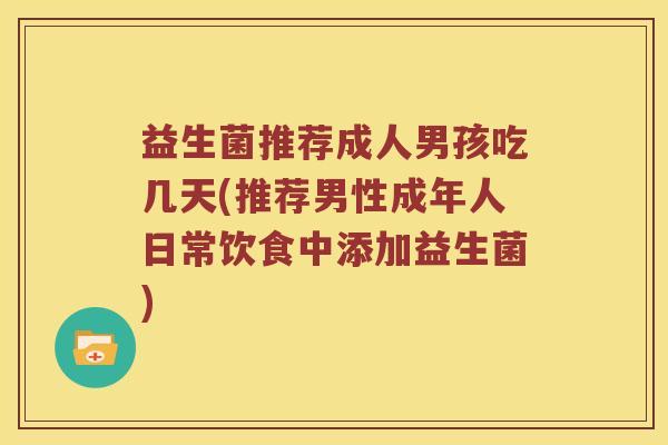 益生菌推荐成人男孩吃几天(推荐男性成年人日常饮食中添加益生菌)