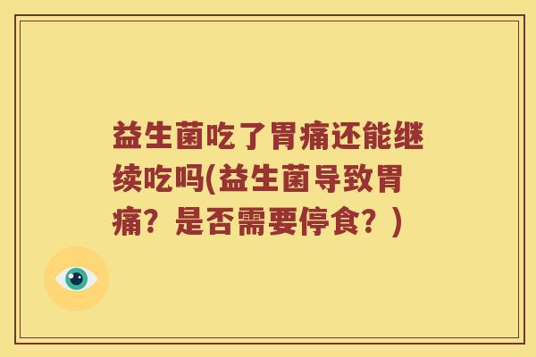益生菌吃了胃痛还能继续吃吗(益生菌导致胃痛?是否需要停食?) 益生菌吃了胃痛还能继续吃吗(益生菌导致胃痛?是否需要停食?)