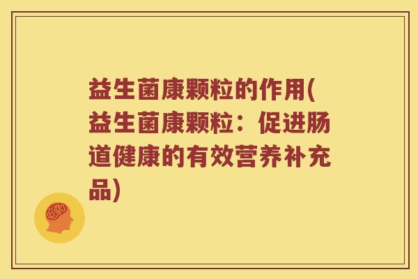 益生菌康颗粒的作用(益生菌康颗粒:促进肠道健康的有效营养补充品) 益生菌康颗粒的作用(益生菌康颗粒:促进肠道健康的有效营养补充品)