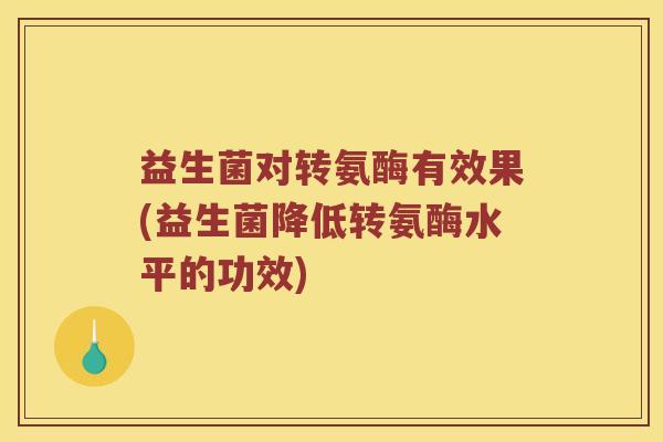 益生菌对转氨酶有效果(益生菌降低转氨酶水平的功效)