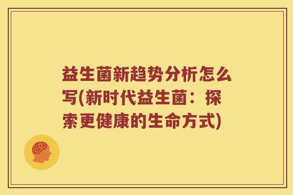 益生菌新趋势分析怎么写(新时代益生菌：探索更健康的生命方式)