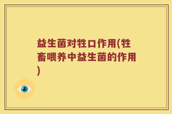益生菌对牲口作用(牲畜喂养中益生菌的作用)