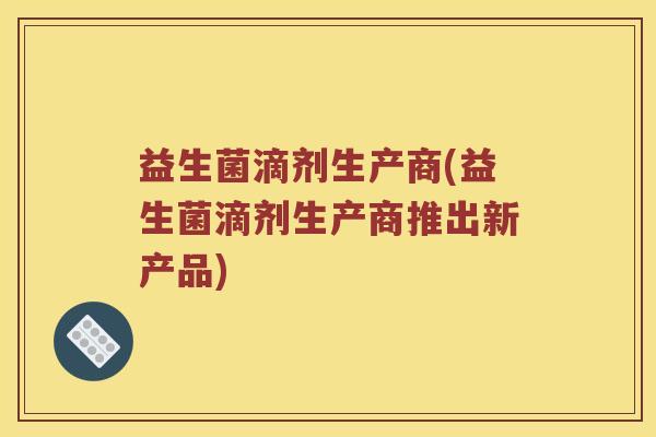 益生菌滴剂生产商(益生菌滴剂生产商推出新产品)