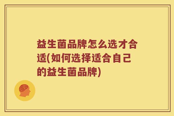 益生菌品牌怎么选才合适(如何选择适合自己的益生菌品牌)