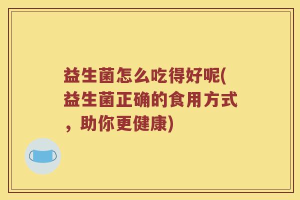 益生菌怎么吃得好呢(益生菌正确的食用方式，助你更健康)
