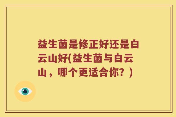 益生菌是修正好还是白云山好(益生菌与白云山,哪个更适合你?) 益生菌是修正好还是白云山好(益生菌与白云山,哪个更适合你?)