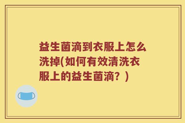 益生菌滴到衣服上怎么洗掉(如何有效清洗衣服上的益生菌滴？)
