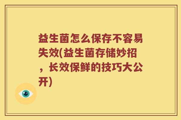 益生菌怎么保存不容易失效(益生菌存储妙招，长效保鲜的技巧大公开)