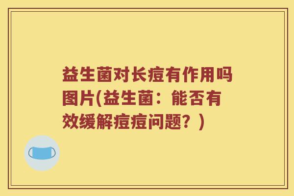 益生菌对长痘有作用吗图片(益生菌：能否有效缓解痘痘问题？)