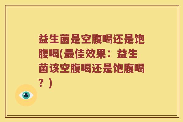 益生菌是空腹喝还是饱腹喝(最佳效果：益生菌该空腹喝还是饱腹喝？)
