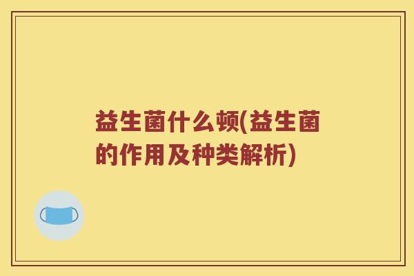 益生菌什么顿(益生菌的作用及种类解析)