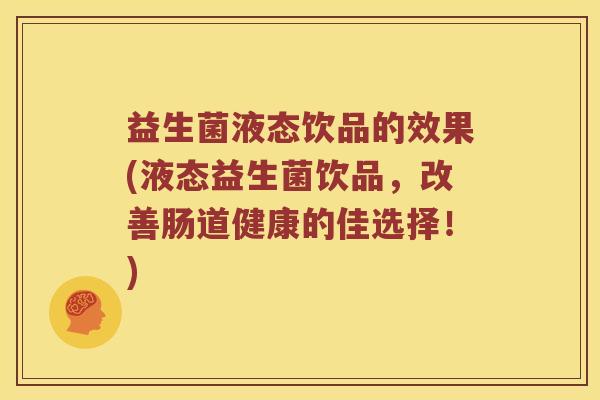益生菌液态饮品的效果(液态益生菌饮品，改善肠道健康的佳选择！)