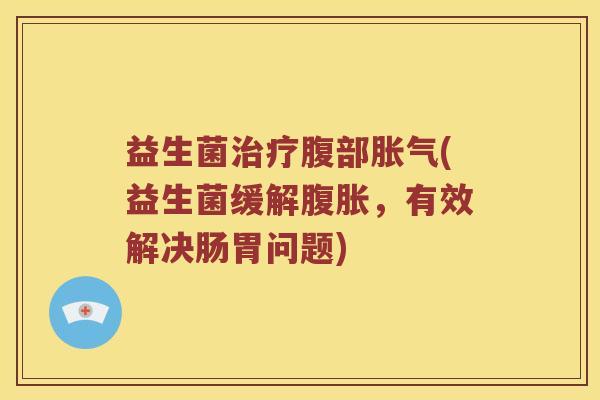 益生菌治疗腹部胀气(益生菌缓解腹胀，有效解决肠胃问题)