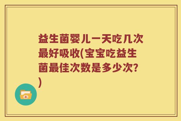 益生菌婴儿一天吃几次最好吸收(宝宝吃益生菌最佳次数是多少次？)