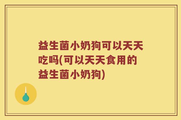 益生菌小奶狗可以天天吃吗(可以天天食用的益生菌小奶狗)