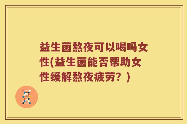 益生菌熬夜可以喝吗女性(益生菌能否帮助女性缓解熬夜疲劳？)