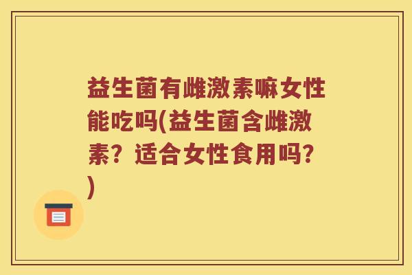 益生菌有雌激素嘛女性能吃吗(益生菌含雌激素？适合女性食用吗？)