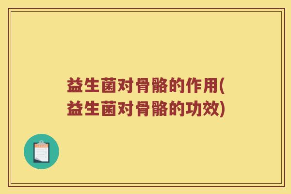 益生菌对骨骼的作用(益生菌对骨骼的功效) 益生菌对骨骼的作用(益生菌对骨骼的功效)