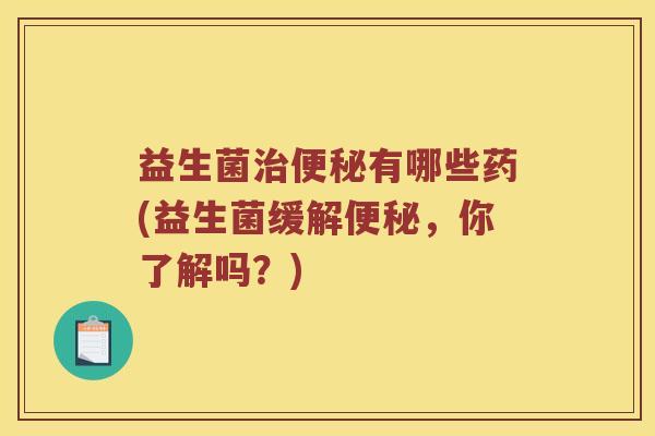 益生菌有哪些药(益生菌缓解,你了解吗?) 益生菌有哪些药(益生菌缓解,你了解吗?)