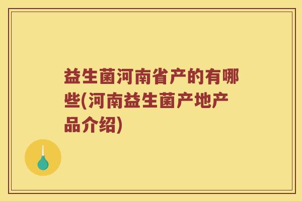 益生菌河南省产的有哪些(河南益生菌产地产品介绍)