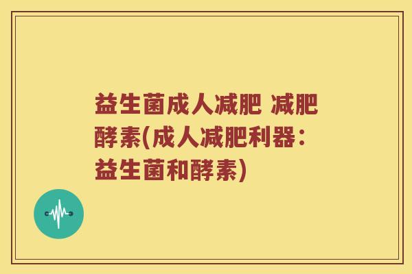 益生菌成人减肥 减肥酵素(成人减肥利器：益生菌和酵素)