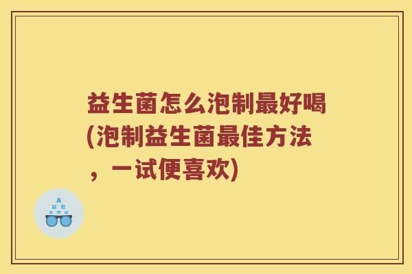 益生菌怎么泡制最好喝(泡制益生菌最佳方法，一试便喜欢)