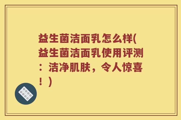 益生菌洁面乳怎么样(益生菌洁面乳使用评测：洁净肌肤，令人惊喜！)