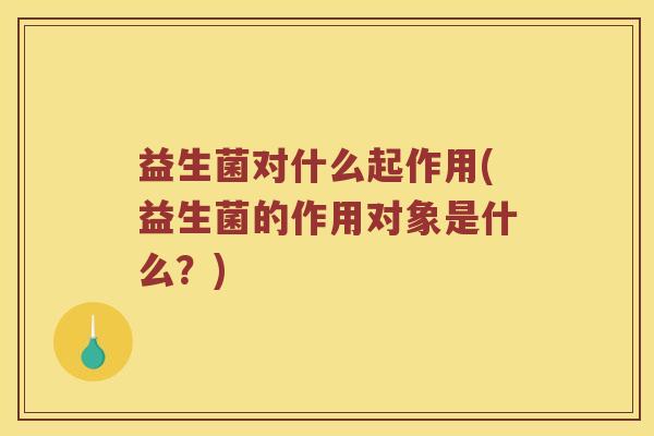 益生菌对什么起作用(益生菌的作用对象是什么？)