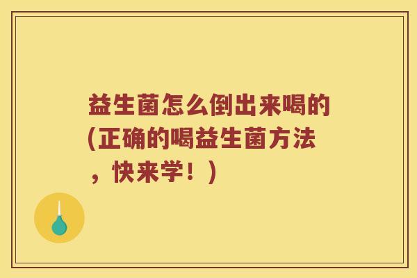 益生菌怎么倒出来喝的(正确的喝益生菌方法，快来学！)