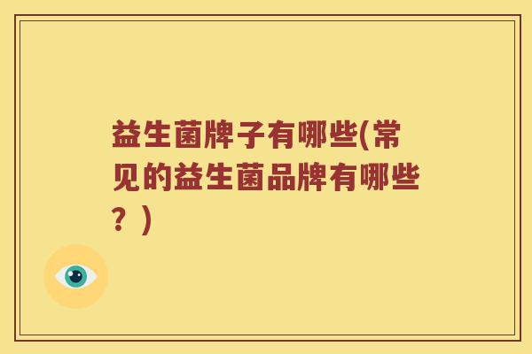 益生菌牌子有哪些(常见的益生菌品牌有哪些？)